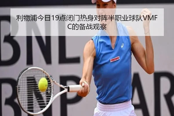 利物浦今日19点闭门热身对阵半职业球队VMFC的备战观察