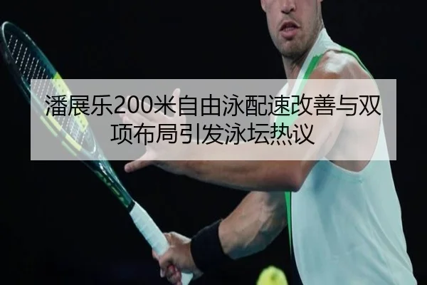 潘展乐200米自由泳配速改善与双项布局引发泳坛热议